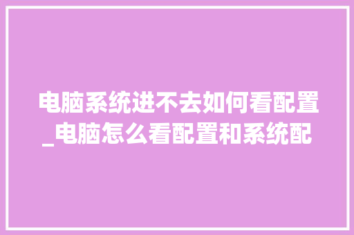 电脑系统进不去如何看配置_电脑怎么看配置和系统配置