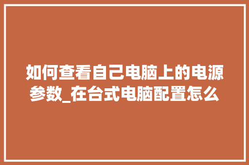 如何查看自己电脑上的电源参数_在台式电脑配置怎么看型号