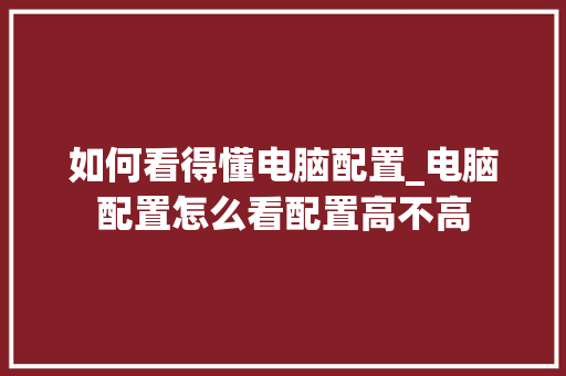 如何看得懂电脑配置_电脑配置怎么看配置高不高