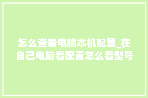 怎么查看电脑本机配置_在自己电脑看配置怎么看型号