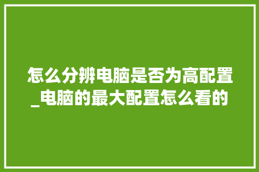 怎么分辨电脑是否为高配置_电脑的最大配置怎么看的
