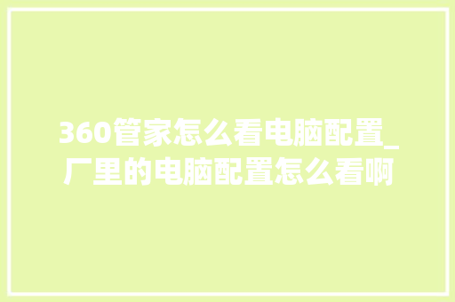 360管家怎么看电脑配置_厂里的电脑配置怎么看啊