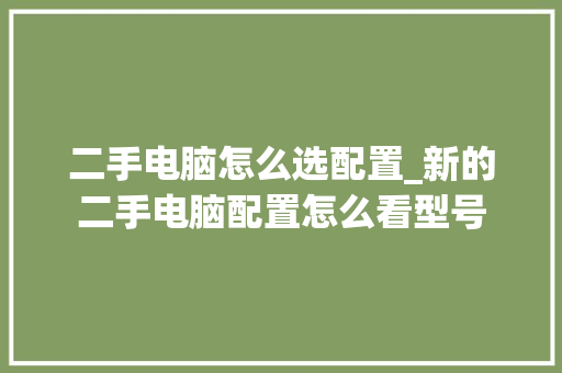 二手电脑怎么选配置_新的二手电脑配置怎么看型号 二手电脑怎么选配置_新的二手电脑配置怎么看型号