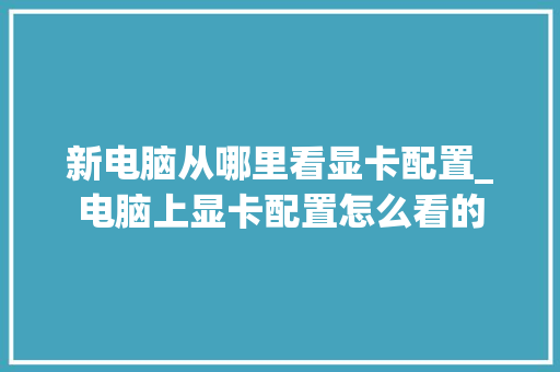 新电脑从哪里看显卡配置_电脑上显卡配置怎么看的 新电脑从哪里看显卡配置_电脑上显卡配置怎么看的