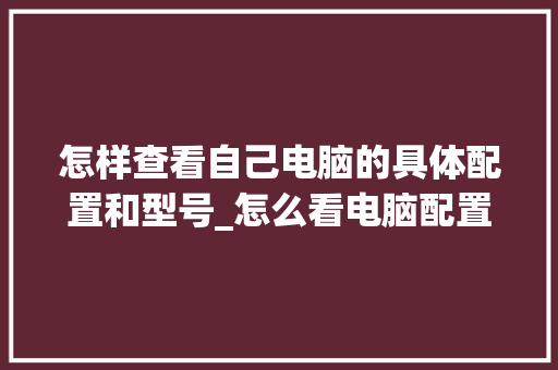 怎样查看自己电脑的具体配置和型号_怎么看电脑配置型号CPU在哪看 怎样查看自己电脑的具体配置和型号_怎么看电脑配置型号CPU在哪看