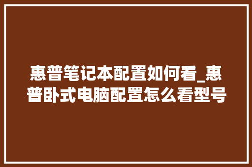 惠普笔记本配置如何看_惠普卧式电脑配置怎么看型号 惠普笔记本配置如何看_惠普卧式电脑配置怎么看型号