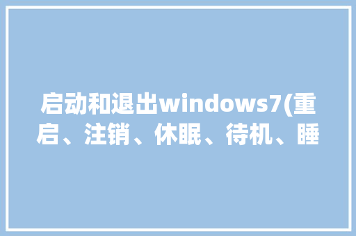 启动和退出windows7(重启、注销、休眠、待机、睡眠)的区别是什么_电脑基础知识心得体会