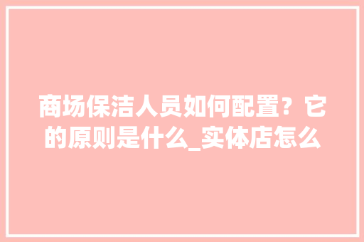 商场保洁人员如何配置？它的原则是什么_实体店怎么看电脑配置