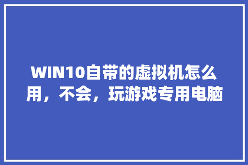 WIN10自带的虚拟机怎么用，不会，玩游戏专用电脑配置没有问题_专属电脑配置怎么看型号