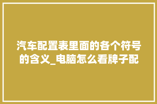 汽车配置表里面的各个符号的含义_电脑怎么看牌子配置表格图片 汽车配置表里面的各个符号的含义_电脑怎么看牌子配置表格图片