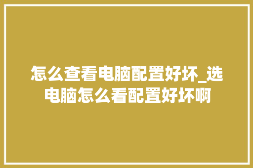 怎么查看电脑配置好坏_选电脑怎么看配置好坏啊 怎么查看电脑配置好坏_选电脑怎么看配置好坏啊