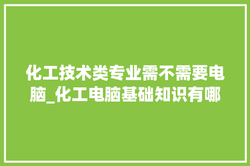 化工技术类专业需不需要电脑_化工电脑基础知识有哪些