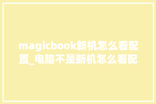 magicbook新机怎么看配置_电脑不是新机怎么看配置参数