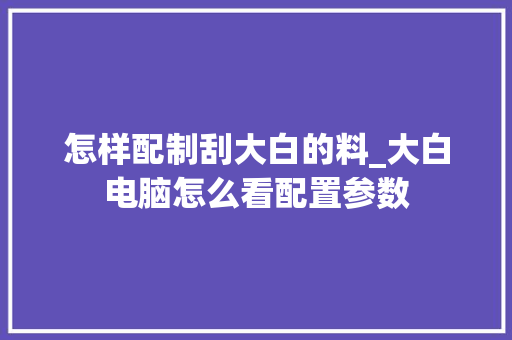 怎样配制刮大白的料_大白电脑怎么看配置参数 怎样配制刮大白的料_大白电脑怎么看配置参数