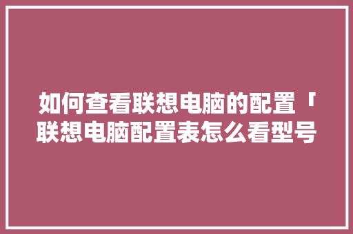 如何查看联想电脑的配置「联想电脑配置表怎么看型号」 如何查看联想电脑的配置「联想电脑配置表怎么看型号」 电脑基础