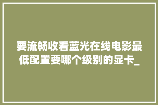 要流畅收看蓝光在线电影最低配置要哪个级别的显卡_电脑怎么看配置等级高低