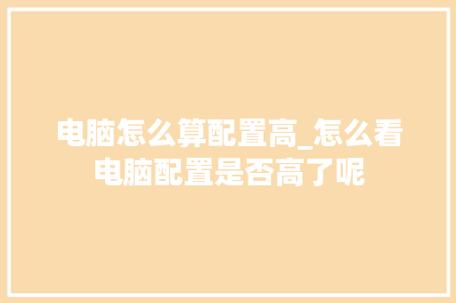 电脑怎么算配置高_怎么看电脑配置是否高了呢