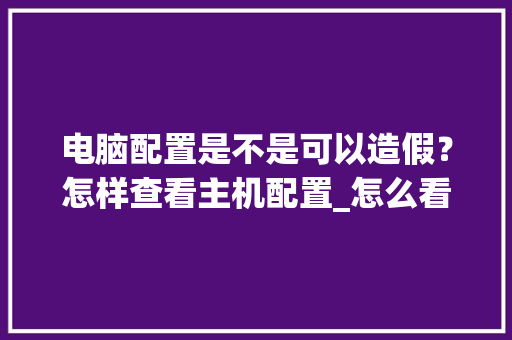 电脑配置是不是可以造假？怎样查看主机配置_怎么看电脑是不是假配置