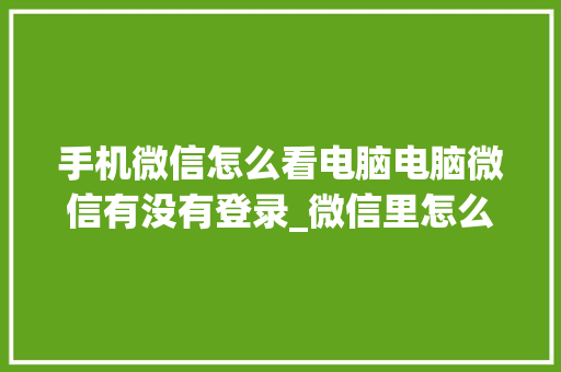 手机微信怎么看电脑电脑微信有没有登录_微信里怎么看电脑配置信息