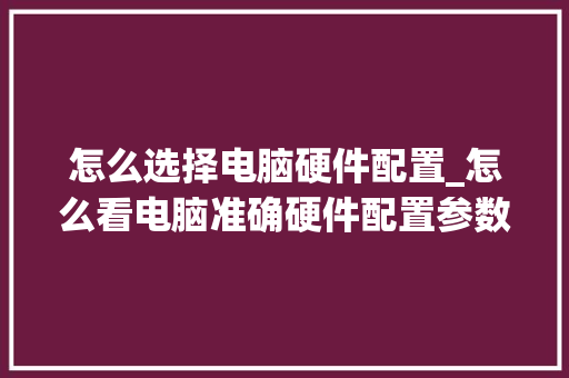 怎么选择电脑硬件配置_怎么看电脑准确硬件配置参数
