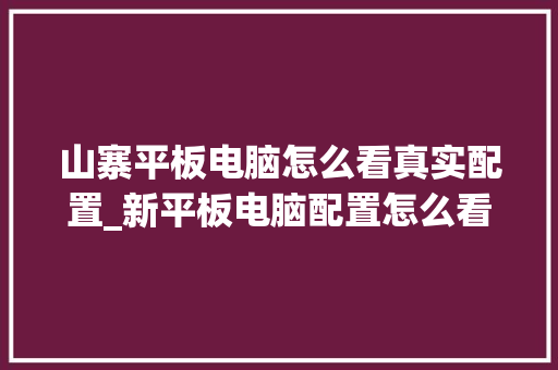 山寨平板电脑怎么看真实配置_新平板电脑配置怎么看型号
