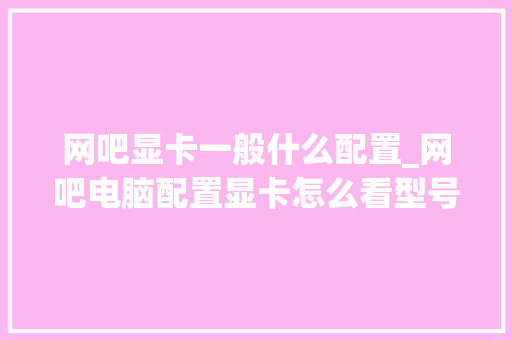 网吧显卡一般什么配置_网吧电脑配置显卡怎么看型号