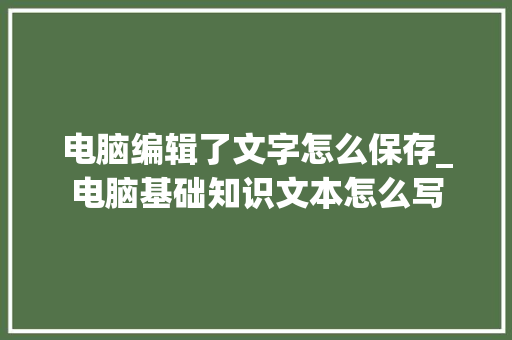 电脑编辑了文字怎么保存_电脑基础知识文本怎么写