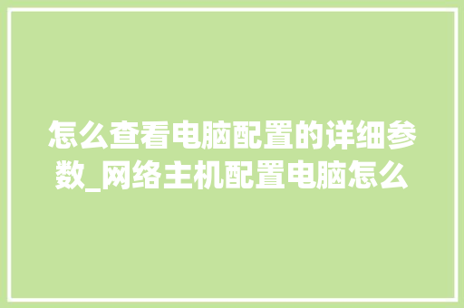 怎么查看电脑配置的详细参数_网络主机配置电脑怎么看型号