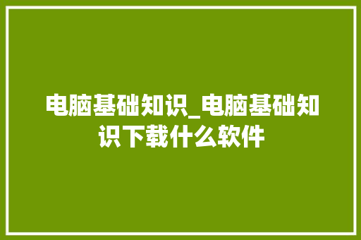 电脑基础知识_电脑基础知识下载什么软件 电脑配置 电脑基础知识_电脑基础知识下载什么软件 电脑配置