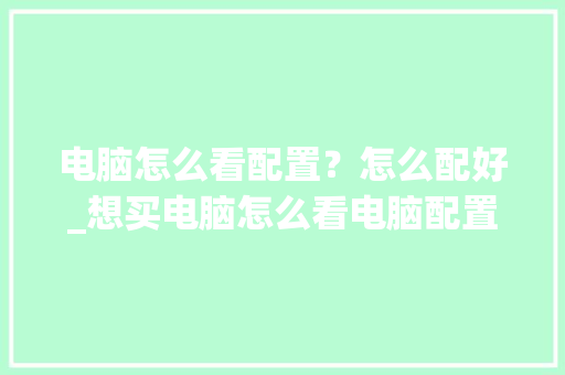 电脑怎么看配置？怎么配好_想买电脑怎么看电脑配置参数 电脑基础