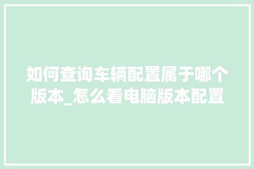 如何查询车辆配置属于哪个版本_怎么看电脑版本配置参数