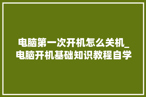 电脑第一次开机怎么关机_电脑开机基础知识教程自学