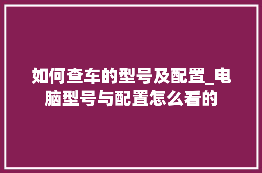 如何查车的型号及配置_电脑型号与配置怎么看的