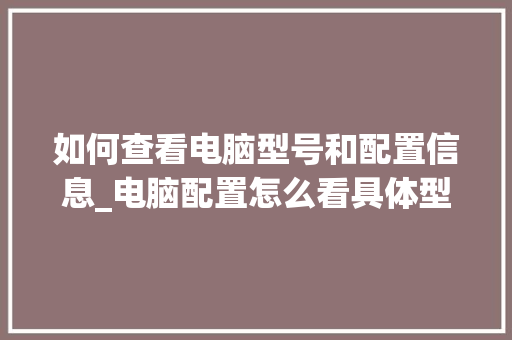 如何查看电脑型号和配置信息_电脑配置怎么看具体型号