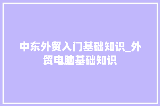 中东外贸入门基础知识_外贸电脑基础知识