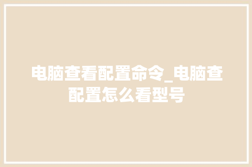 电脑查看配置命令_电脑查配置怎么看型号