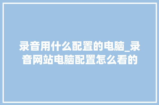 录音用什么配置的电脑_录音网站电脑配置怎么看的