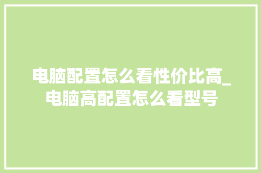 电脑配置怎么看性价比高_电脑高配置怎么看型号