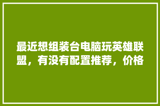 最近想组装台电脑玩英雄联盟，有没有配置推荐，价格三四千不加显示器，外观炫酷就行_电脑配置炫酷配置怎么看的