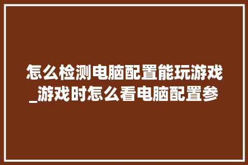 怎么检测电脑配置能玩游戏_游戏时怎么看电脑配置参数