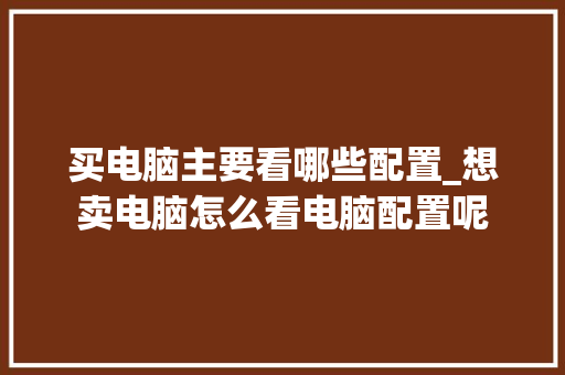 买电脑主要看哪些配置_想卖电脑怎么看电脑配置呢
