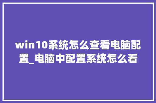 win10系统怎么查看电脑配置_电脑中配置系统怎么看的