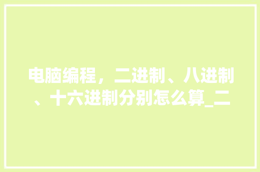 电脑编程，二进制、八进制、十六进制分别怎么算_二进制电脑基础知识大全