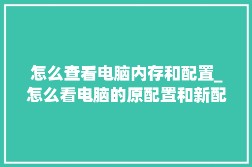 怎么查看电脑内存和配置_怎么看电脑的原配置和新配置
