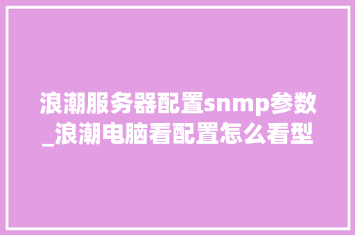 浪潮服务器配置snmp参数_浪潮电脑看配置怎么看型号