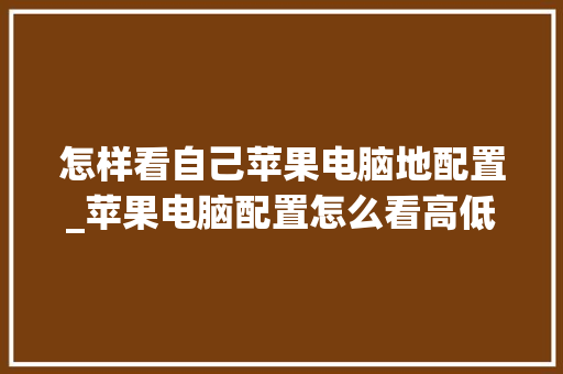 怎样看自己苹果电脑地配置_苹果电脑配置怎么看高低 怎样看自己苹果电脑地配置_苹果电脑配置怎么看高低