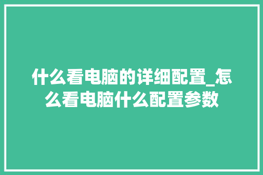 什么看电脑的详细配置_怎么看电脑什么配置参数