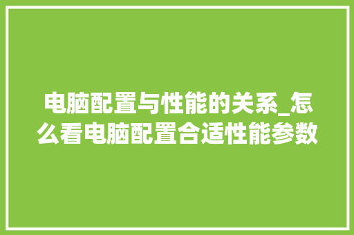 电脑配置与性能的关系_怎么看电脑配置合适性能参数