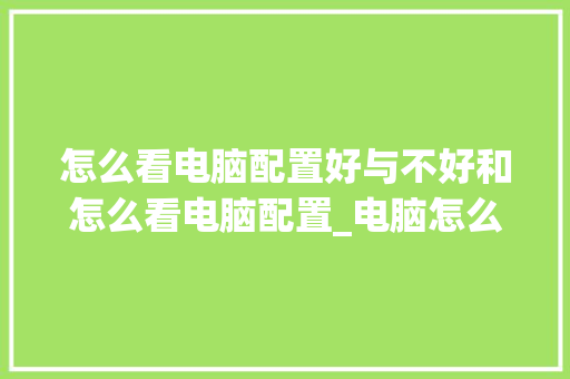 怎么看电脑配置好与不好和怎么看电脑配置_电脑怎么看配置好点的笔记本