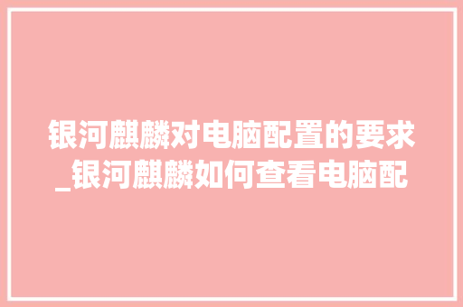银河麒麟对电脑配置的要求_银河麒麟如何查看电脑配置